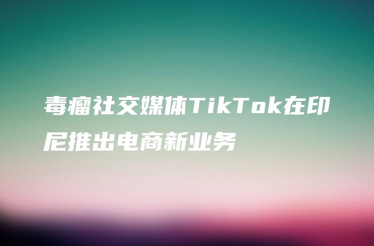 印尼tiktok直播专线_TikTok印尼电商新业务-新闻-TIKTOK直播专线|TikTok直播线路,TikTok专线网络,TikTok专线,TikTok线路,Tiktok盒子,TikTok盒子,TikTok直播网络